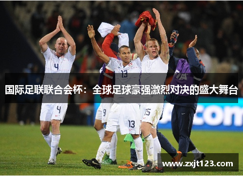 国际足联联合会杯:全球足球豪强激烈对决的盛大舞台 国际足联联合会杯:全球足球豪强激烈对决的盛大舞台