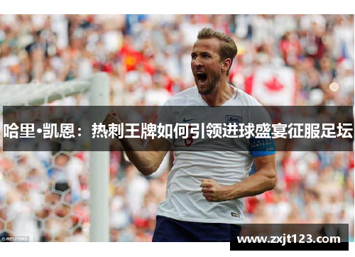 哈里·凯恩:热刺王牌如何引领进球盛宴征服足坛 哈里·凯恩:热刺王牌如何引领进球盛宴征服足坛