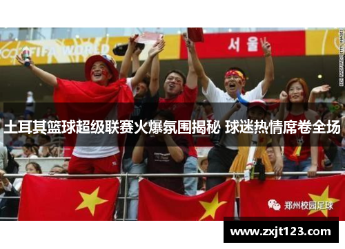 土耳其篮球超级联赛火爆氛围揭秘 球迷热情席卷全场 土耳其篮球超级联赛火爆氛围揭秘 球迷热情席卷全场