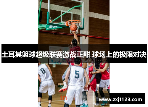 土耳其篮球超级联赛激战正酣 球场上的极限对决 土耳其篮球超级联赛激战正酣 球场上的极限对决