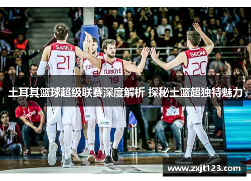 土耳其篮球超级联赛深度解析 探秘土篮超独特魅力 土耳其篮球超级联赛深度解析 探秘土篮超独特魅力