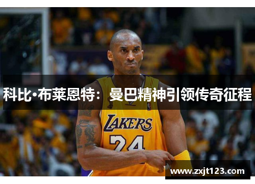 科比·布莱恩特:曼巴精神引领传奇征程 科比·布莱恩特:曼巴精神引领传奇征程