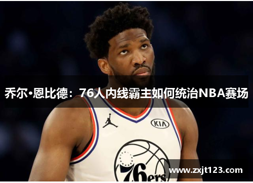 乔尔·恩比德:76人内线霸主如何统治NBA赛场 乔尔·恩比德:76人内线霸主如何统治NBA赛场