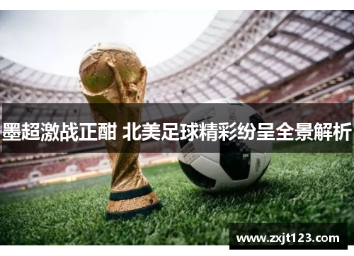 墨超激战正酣 北美足球精彩纷呈全景解析 墨超激战正酣 北美足球精彩纷呈全景解析