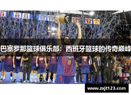 巴塞罗那篮球俱乐部:西班牙篮球的传奇巅峰 巴塞罗那篮球俱乐部:西班牙篮球的传奇巅峰