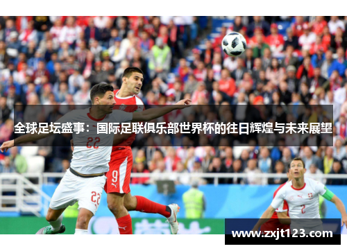 全球足坛盛事:国际足联俱乐部世界杯的往日辉煌与未来展望 全球足坛盛事:国际足联俱乐部世界杯的往日辉煌与未来展望