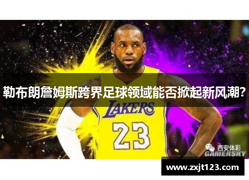 勒布朗詹姆斯跨界足球领域能否掀起新风潮? 勒布朗詹姆斯跨界足球领域能否掀起新风潮?