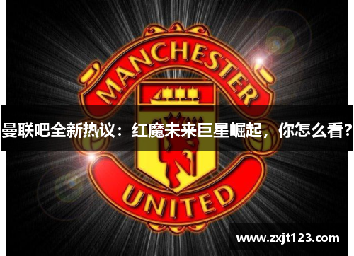 曼联吧全新热议:红魔未来巨星崛起,你怎么看? 曼联吧全新热议:红魔未来巨星崛起,你怎么看?