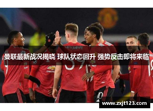 曼联最新战况揭晓 球队状态回升 强势反击即将来临 曼联最新战况揭晓 球队状态回升 强势反击即将来临